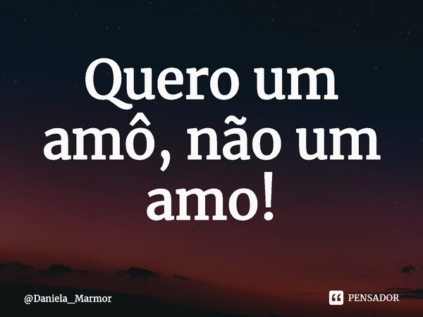 ⁠Quero um amô, não um amo!... Frase de Daniela_Marmor.