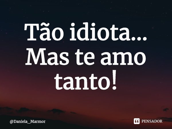⁠Tão idiota... Mas te amo tanto!... Frase de Daniela_Marmor.