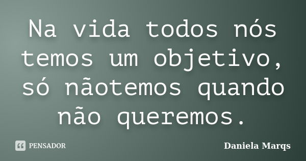 Na vida todos nós temos um objetivo, só nãotemos quando não queremos.... Frase de Daniela Marqs.