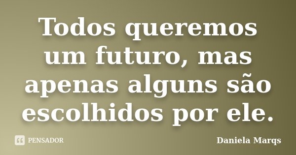 Todos queremos um futuro, mas apenas alguns são escolhidos por ele.... Frase de Daniela Marqs.