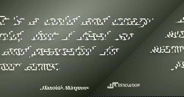 It's a cold and crazy world, but i feel so warm and peaceful in your arms.... Frase de Daniela Marques.