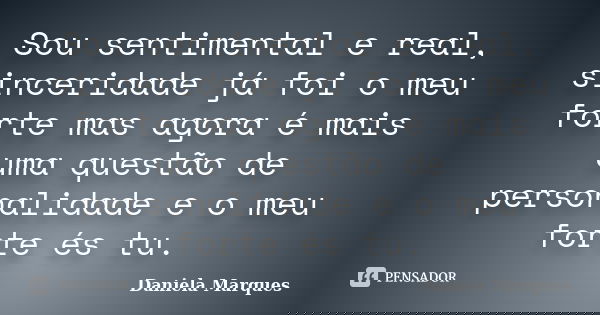 Sou sentimental e real, sinceridade já foi o meu forte mas agora é mais uma questão de personalidade e o meu forte és tu.... Frase de Daniela Marques.