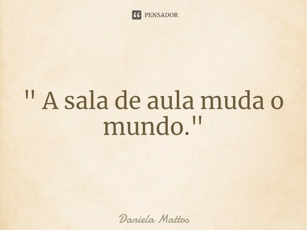 ⁠" A sala de aula muda o mundo."... Frase de Daniela Mattos.