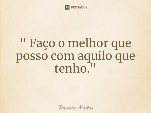 ⁠" Faço o melhor que posso com aquilo que tenho."... Frase de Daniela Mattos.