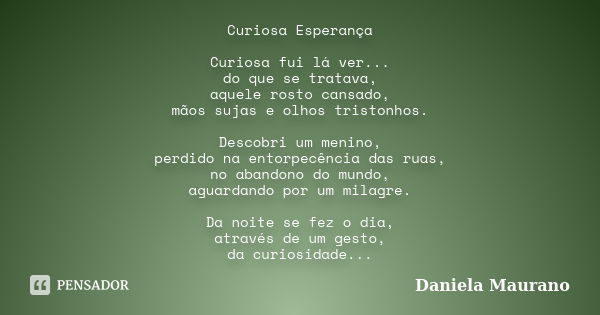 Curiosa Esperança Curiosa fui lá ver... do que se tratava, aquele rosto cansado, mãos sujas e olhos tristonhos. Descobri um menino, perdido na entorpecência das... Frase de Daniela Maurano.