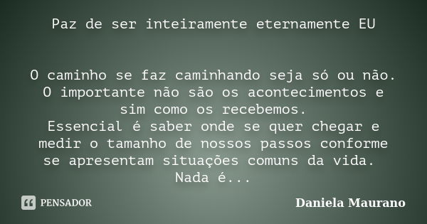 Paz de ser inteiramente eternamente EU O caminho se faz caminhando seja só ou não. O importante não são os acontecimentos e sim como os recebemos. Essencial é s... Frase de Daniela Maurano.