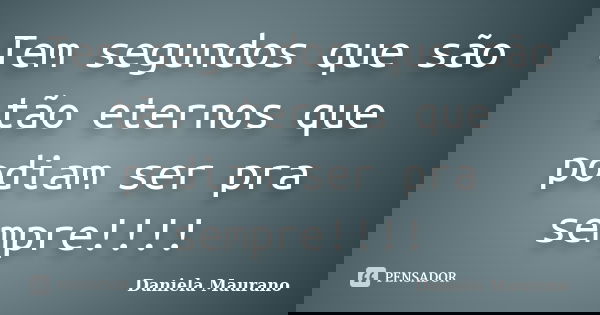 Tem segundos que são tão eternos que podiam ser pra sempre!!!!... Frase de Daniela Maurano.