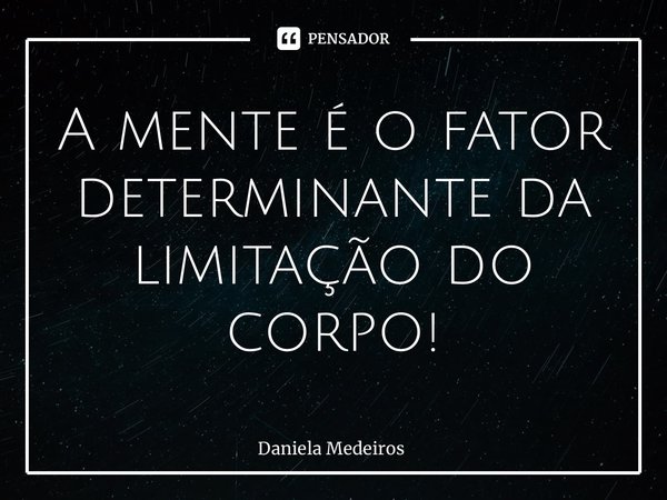 ⁠A mente é o fator determinante da limitação do corpo!... Frase de Daniela Medeiros.