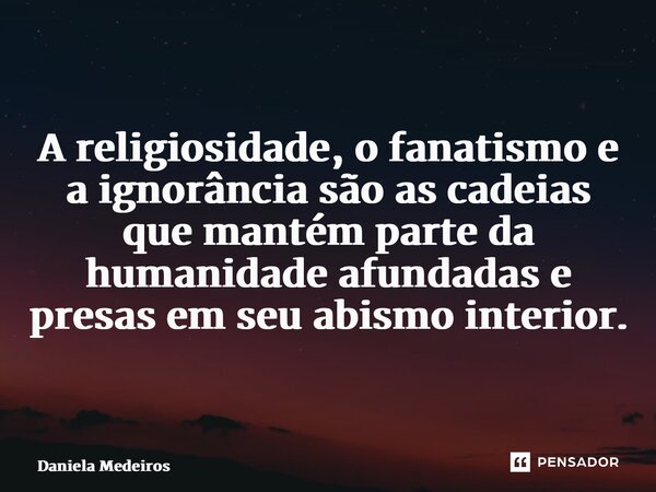 ⁠A religiosidade, o fanatismo e a ignorância são as cadeias que mantém parte da humanidade afundadas e presas em seu abismo interior.... Frase de Daniela Medeiros.