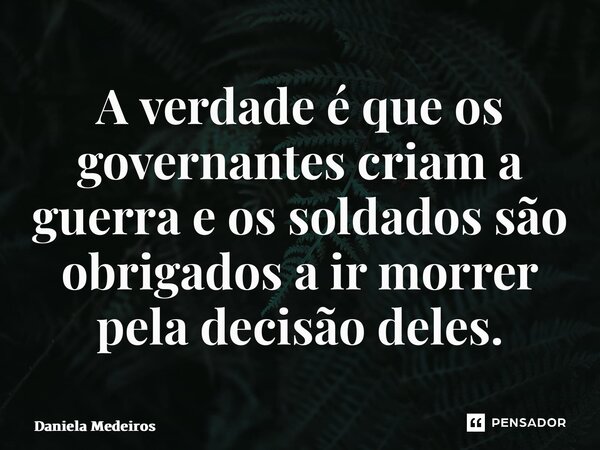 ⁠A verdade é que os governantes criam a guerra e os soldados são obrigados a ir morrer pela decisão deles.... Frase de Daniela Medeiros.