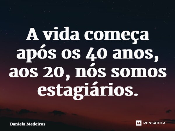 ⁠A vida começa após os 40 anos, aos 20, nós somos estagiários.... Frase de Daniela Medeiros.