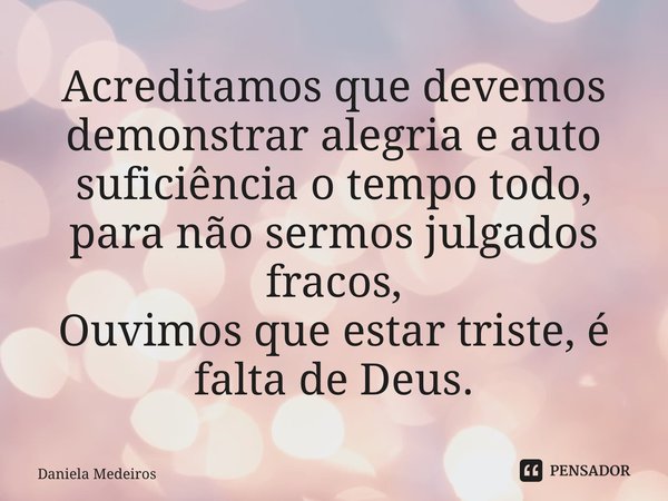 ⁠Acreditamos que devemos demonstrar alegria e auto suficiência o tempo todo, para não sermos julgados fracos, Ouvimos que estar triste, é falta de Deus.... Frase de Daniela Medeiros.