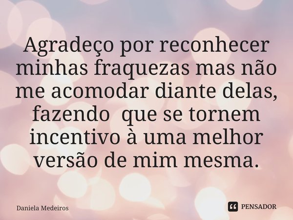 ⁠Agradeço por reconhecer minhas fraquezas mas não me acomodar diante delas, fazendo que se tornem incentivo à uma melhor versão de mim mesma.... Frase de Daniela Medeiros.