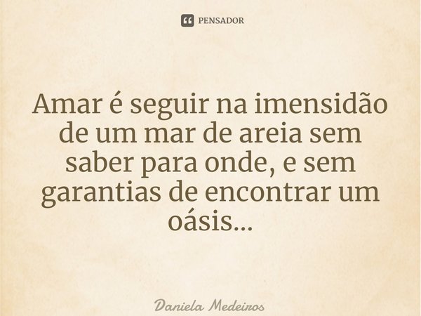 ⁠Amar é seguir na imensidão de um mar de areia sem saber para onde, e sem garantias de encontrar um oásis…... Frase de Daniela Medeiros.