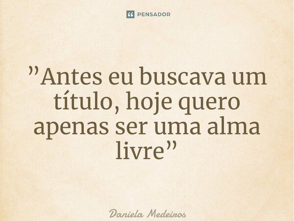 ⁠”Antes eu buscava um título, hoje quero apenas ser uma alma livre”... Frase de Daniela Medeiros.