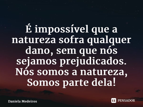 ⁠É impossível que a natureza sofra qualquer dano, sem que nós sejamos prejudicados. Nós somos a natureza, Somos parte dela!... Frase de Daniela Medeiros.