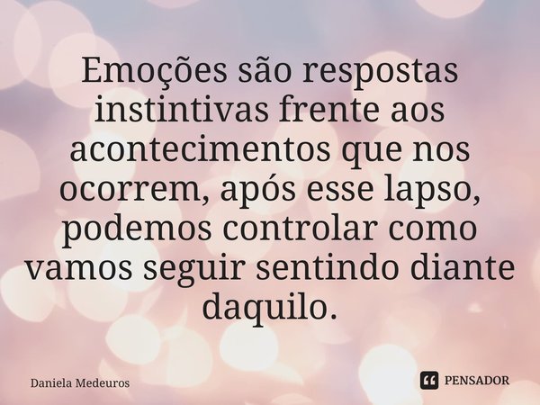 ⁠Emoções são respostas instintivas frente aos acontecimentos que nos ocorrem, após esse lapso, podemos controlar como vamos seguir sentindo diante daquilo.... Frase de Daniela Medeiros.