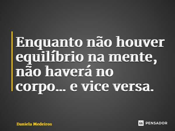 ⁠Enquanto não houver equilíbrio na mente, não haverá no corpo… e vice versa.... Frase de Daniela Medeiros.