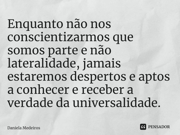 ⁠Enquanto não nos conscientizarmos que somos parte e não lateralidade, jamais estaremos despertos e aptos a conhecer e receber a verdade da universalidade.... Frase de Daniela Medeiros.