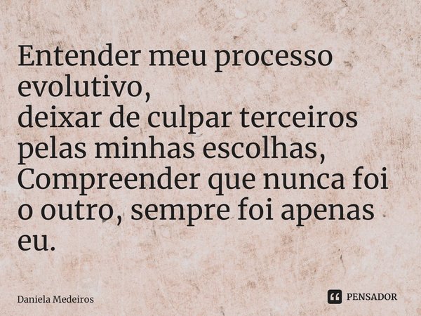 ⁠Entender meu processo evolutivo, deixar de culpar terceiros pelas minhas escolhas, Compreender que nunca foi o outro, sempre foi apenas eu.... Frase de Daniela Medeiros.