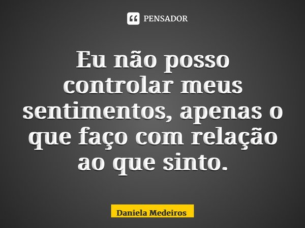 ⁠Eu não posso controlar meus sentimentos, apenas o que faço com relação ao que sinto.... Frase de Daniela Medeiros.