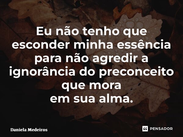 ⁠Eu não tenho que esconder minha essência para não agredir a ignorância do preconceito que mora em sua alma.... Frase de Daniela Medeiros.
