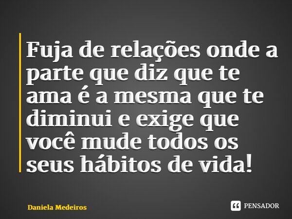 ⁠Fuja de relações onde a parte que diz que te ama é a mesma que te diminui e exige que você mude todos os seus hábitos de vida!... Frase de Daniela Medeiros.