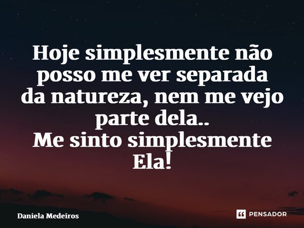 ⁠Hoje simplesmente não posso me ver separada da natureza, nem me vejo parte dela.. Me sinto simplesmente Ela!... Frase de Daniela Medeiros.