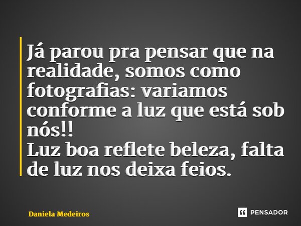 ⁠Já parou pra pensar que na realidade, somos como fotografias: variamos conforme a luz que está sob nós!! Luz boa reflete beleza, falta de luz nos deixa feios.... Frase de Daniela Medeiros.