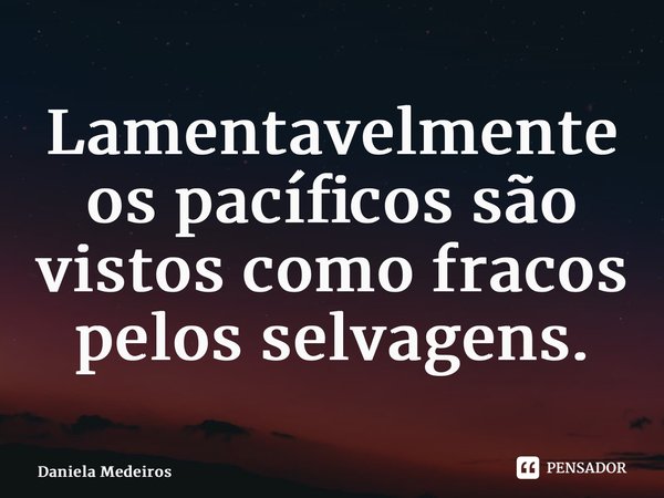 Lamentavelmente os pacíficos são vistos como fracos pelos selvagens.... Frase de Daniela Medeiros.