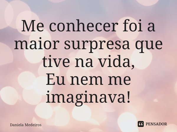 ⁠Me conhecer foi a maior surpresa que tive na vida, Eu nem me imaginava!... Frase de Daniela Medeiros.