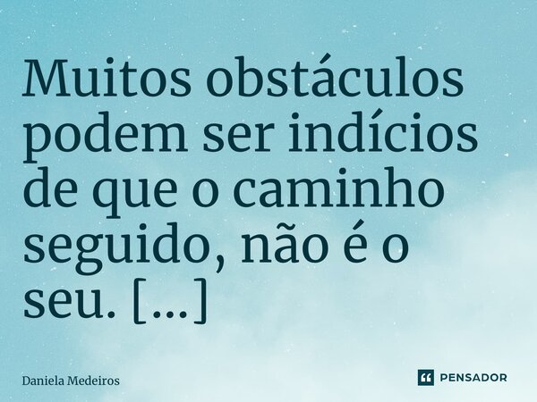 Muitos obstáculos podem ser indícios de que o caminho seguido, não é o seu. ⁠... Frase de Daniela Medeiros.