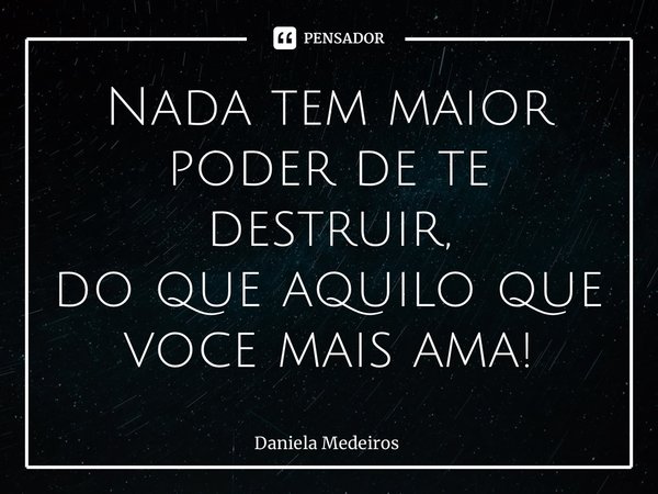 ⁠⁠Nada tem maior poder de te destruir, do que aquilo que voce mais ama!... Frase de Daniela Medeiros.