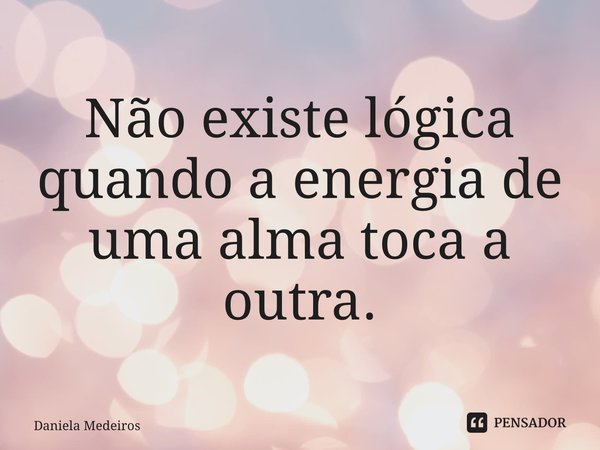 ⁠Não existe lógica quando a energia de uma alma toca a outra.... Frase de Daniela Medeiros.
