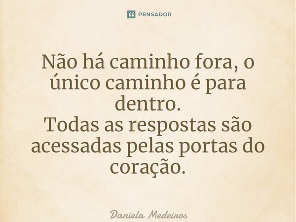 ⁠Não há caminho fora, o único caminho é para dentro. Todas as respostas são acessadas pelas portas do coração.... Frase de Daniela Medeiros.