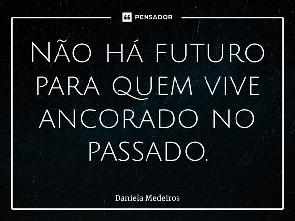 Não há futuro para quem vive ancorado no passado.... Frase de Daniela Medeiros.
