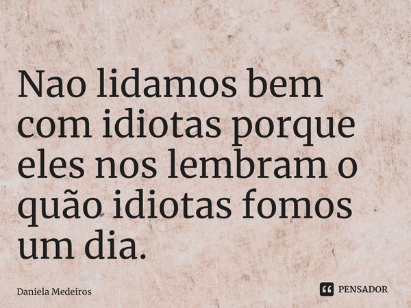 ⁠Nao lidamos bem com idiotas porque eles nos lembram o quão idiotas fomos um dia.... Frase de Daniela Medeiros.