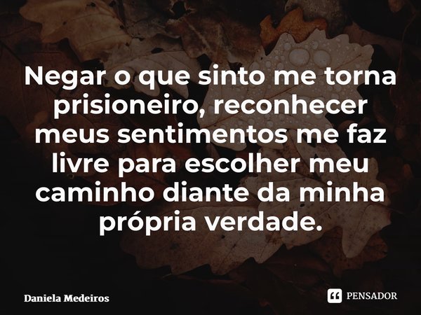 ⁠Negar o que sinto me torna prisioneiro, reconhecer meus sentimentos me faz livre para escolher meu caminho diante da minha própria verdade.... Frase de Daniela Medeiros.