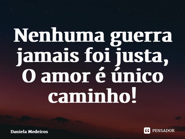 ⁠Nenhuma guerra jamais foi justa, O amor é único caminho!... Frase de Daniela Medeiros.