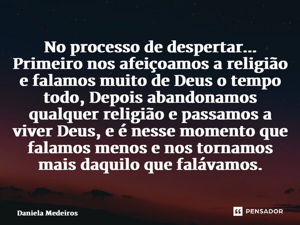 ⁠No processo de despertar... Primeiro nos afeiçoamos a religião e falamos muito de Deus o tempo todo, Depois abandonamos qualquer religião e passamos a viver De... Frase de Daniela Medeiros.