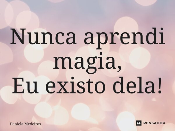 Nunca aprendi magia, Eu existo dela!... Frase de Daniela Medeiros.