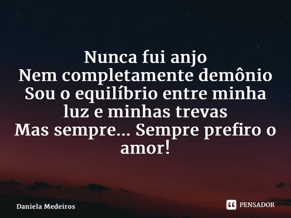 ⁠Nunca fui anjo Nem completamente demônio Sou o equilíbrio entre minha luz e minhas trevas Mas sempre... Sempre prefiro o amor!... Frase de Daniela Medeiros.