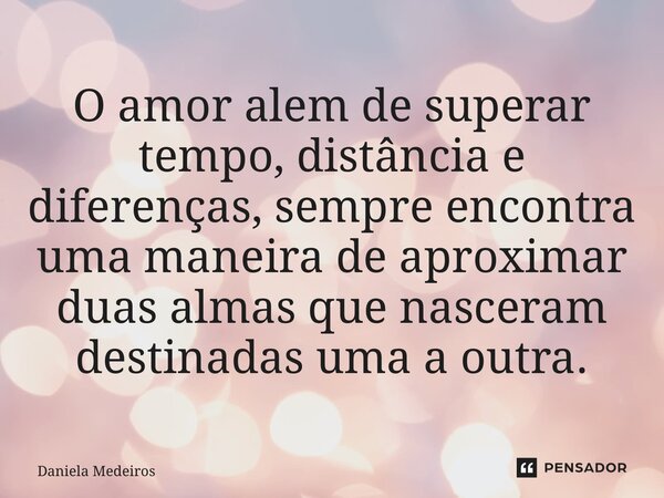 O amor alem de superar tempo, distância e diferenças, sempre encontra uma maneira de aproximar duas almas que nasceram destinadas uma a outra.... Frase de Daniela Medeiros.