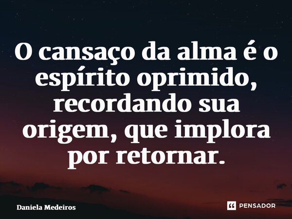 ⁠O cansaço da alma é o espírito oprimido, recordando sua origem, que implora por retornar.... Frase de Daniela Medeiros.