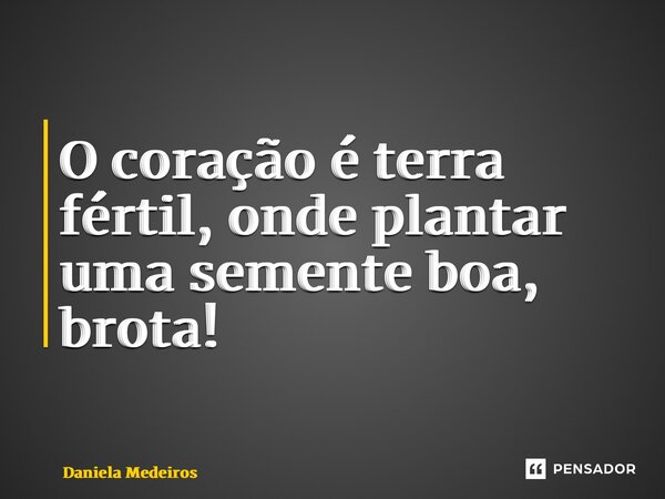 ⁠O coração é terra fértil, onde plantar uma semente boa, brota!... Frase de Daniela Medeiros.