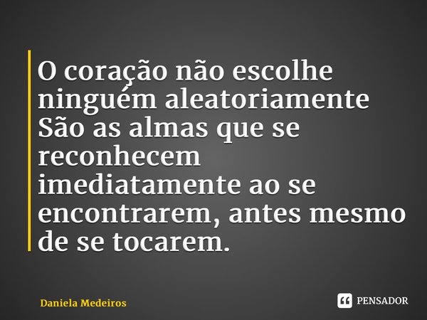 ⁠O coração não escolhe ninguém aleatoriamente São as almas que se reconhecem imediatamente ao se encontrarem, antes mesmo de se tocarem.... Frase de Daniela Medeiros.