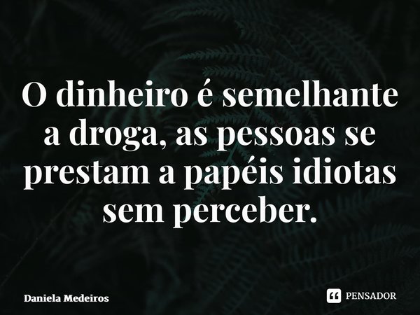 ⁠O dinheiro é semelhante a droga, as pessoas se prestam a papéis idiotas sem perceber.... Frase de Daniela Medeiros.