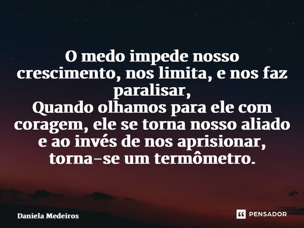 ⁠O medo impede nosso crescimento, nos limita, e nos faz paralisar, Quando olhamos para ele com coragem, ele se torna nosso aliado e ao invés de nos aprisionar, ... Frase de Daniela Medeiros.
