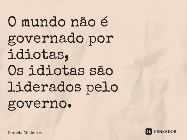 ⁠O mundo não é governado por idiotas, Os idiotas são liderados pelo governo.... Frase de Daniela Medeiros.