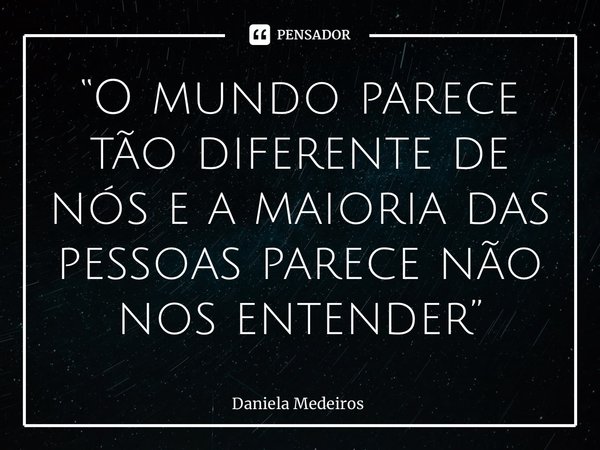 “⁠O mundo parece tão diferente de nós e a maioria das pessoas parece não nos entender”... Frase de Daniela Medeiros.